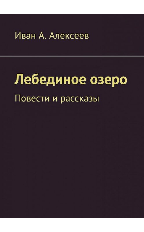 Обложка книги «Лебединое озеро. Повести и рассказы» автора Ивана Алексеева. ISBN 9785449021304.