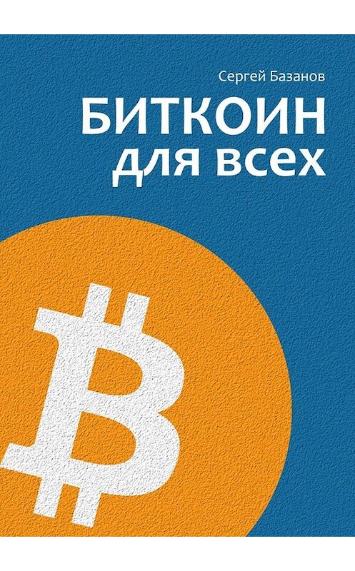 Обложка книги «Биткоин для всех. Популярно о первой распределенной одноранговой денежной системе» автора Сергея Базанова. ISBN 9785449365828.