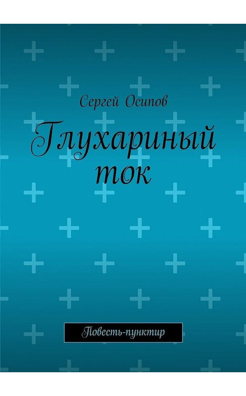 Обложка книги «Глухариный ток. Повесть-пунктир» автора Сергея Осипова. ISBN 9785448315589.