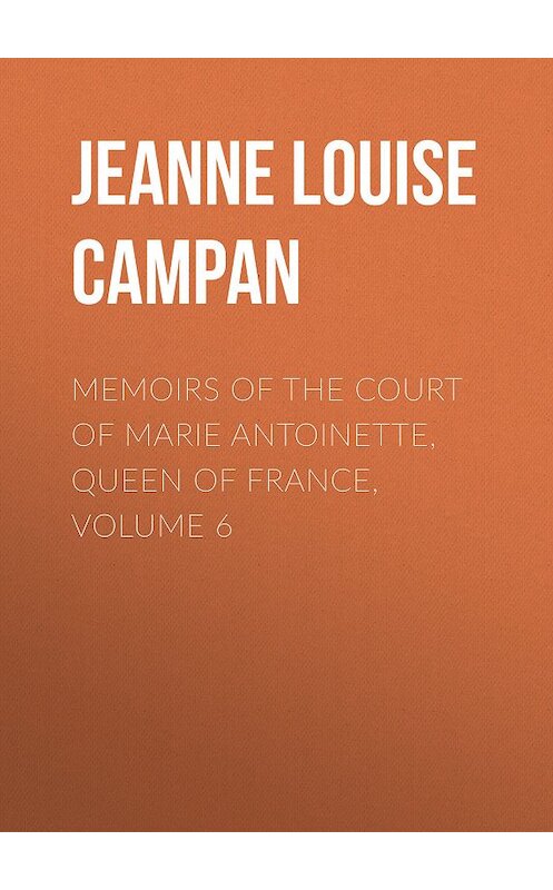 Обложка книги «Memoirs of the Court of Marie Antoinette, Queen of France, Volume 6» автора .