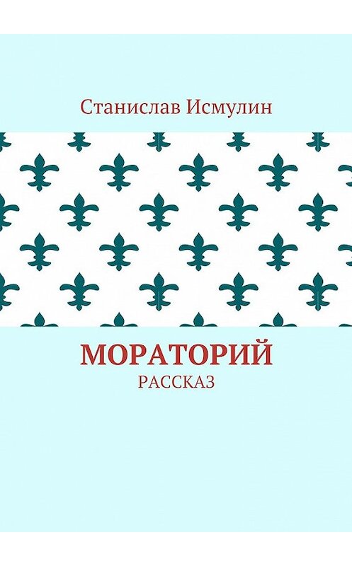 Обложка книги «Мораторий. Рассказ» автора Станислава Исмулина. ISBN 9785448565076.