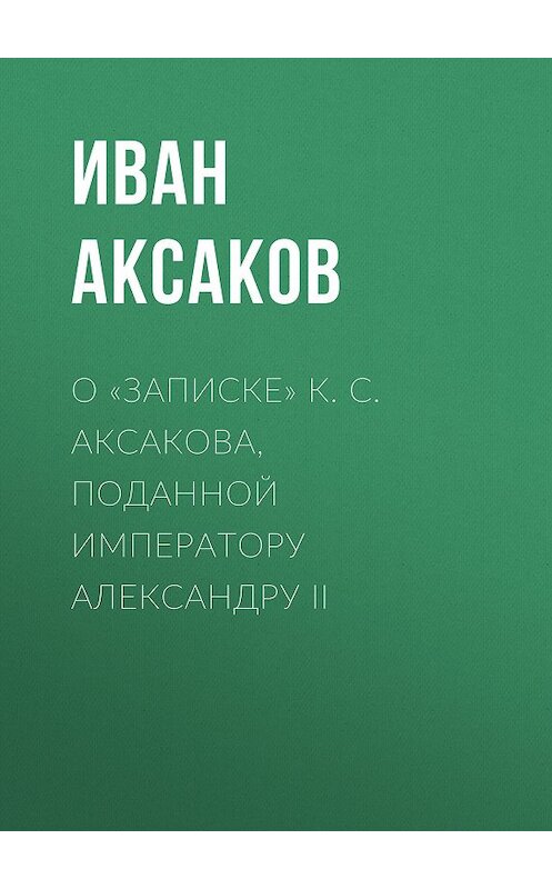 Обложка книги «О «Записке» К. С. Аксакова, поданной императору Александру II» автора Ивана Аксакова.