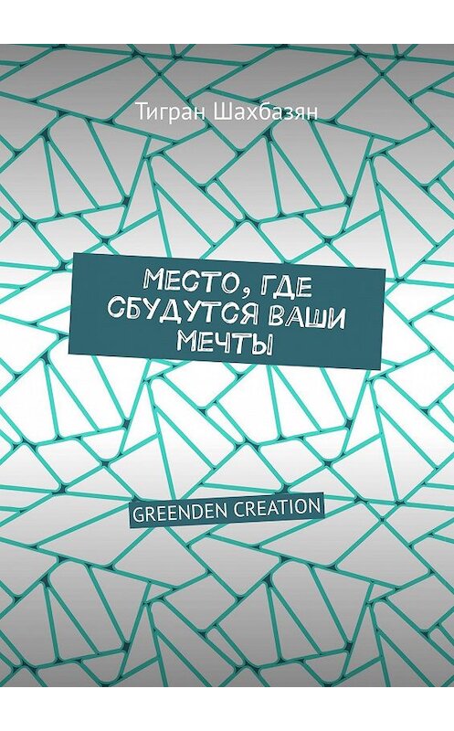 Обложка книги «Место, где сбудутся ваши мечты. GREENDEN CREATION» автора Тиграна Шахбазяна. ISBN 9785449009654.