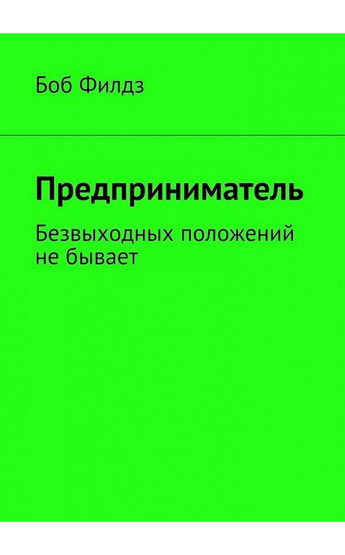 Обложка книги «Предприниматель. Безвыходных положений не бывает» автора Боба Филдза. ISBN 9785448327971.