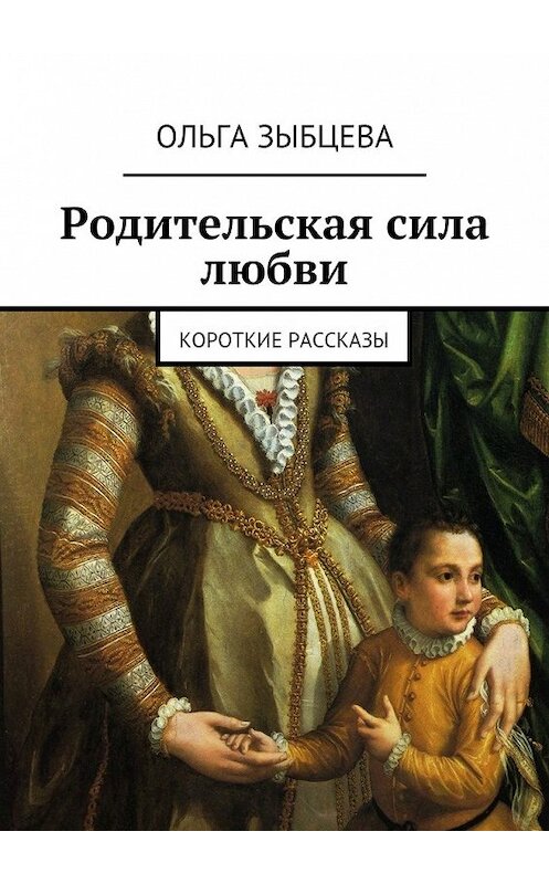 Обложка книги «Родительская сила любви. Короткие рассказы» автора Ольги Зыбцевы. ISBN 9785449093905.