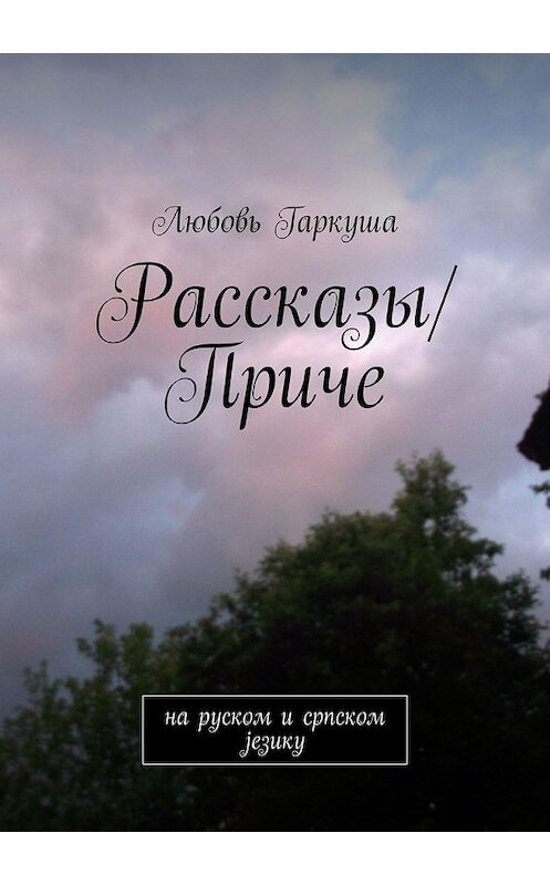 Обложка книги «Рассказы/Приче. на руском и српском језику» автора Любовь Гаркуши. ISBN 9785449650511.