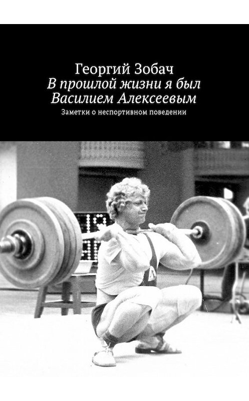 Обложка книги «В прошлой жизни я был Василием Алексеевым. Заметки о неспортивном поведении» автора Георгия Зобача. ISBN 9785448595721.