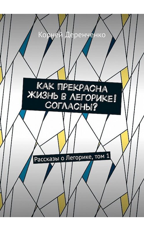 Обложка книги «Как прекрасна жизнь в Легорике! Согласны? Рассказы о Легорике, том 1» автора Корней Деренченко. ISBN 9785449875624.