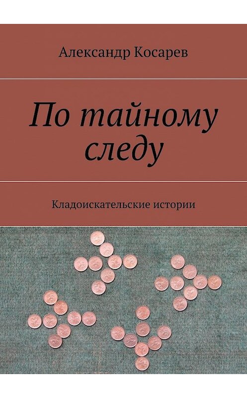 Обложка книги «По тайному следу. Кладоискательские истории» автора Александра Косарева. ISBN 9785447495466.