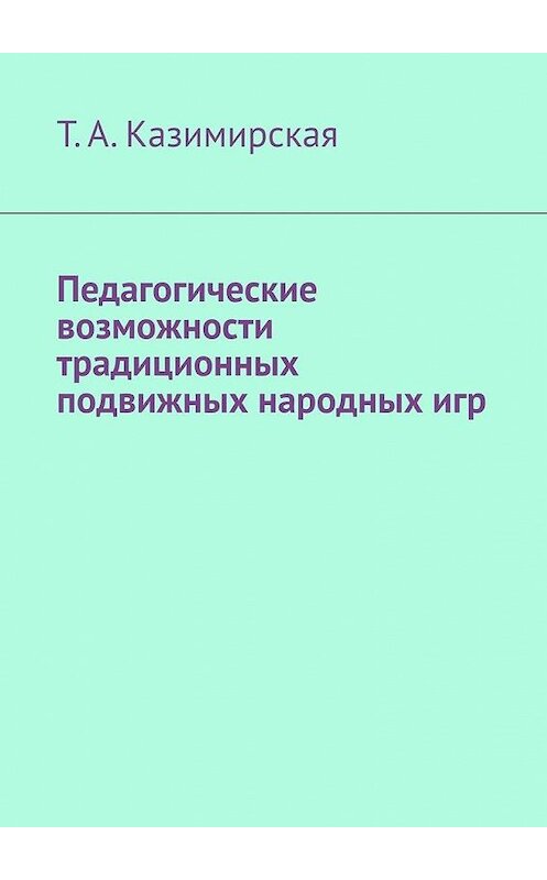 Обложка книги «Педагогические возможности традиционных подвижных народных игр» автора Т. Казимирская. ISBN 9785449650313.