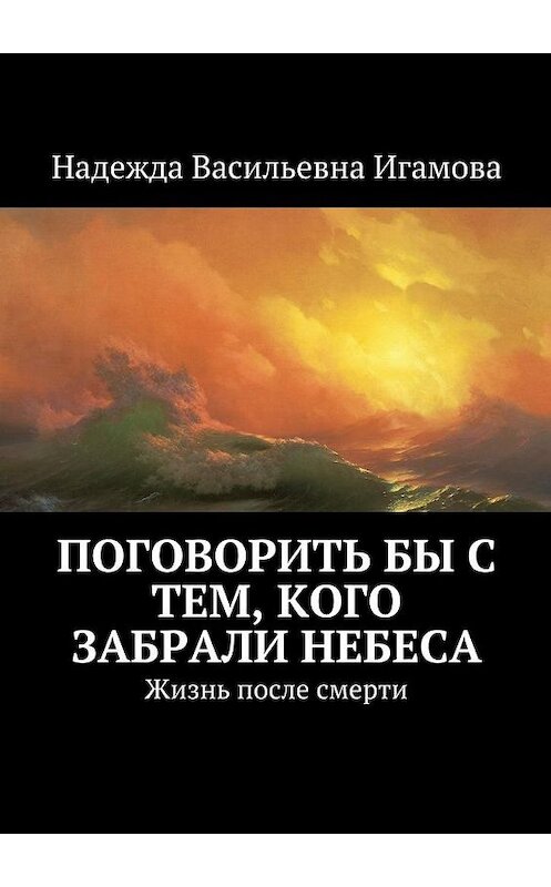 Обложка книги «Поговорить бы с тем, кого забрали небеса. Жизнь после смерти» автора Надежды Игамовы. ISBN 9785448357565.