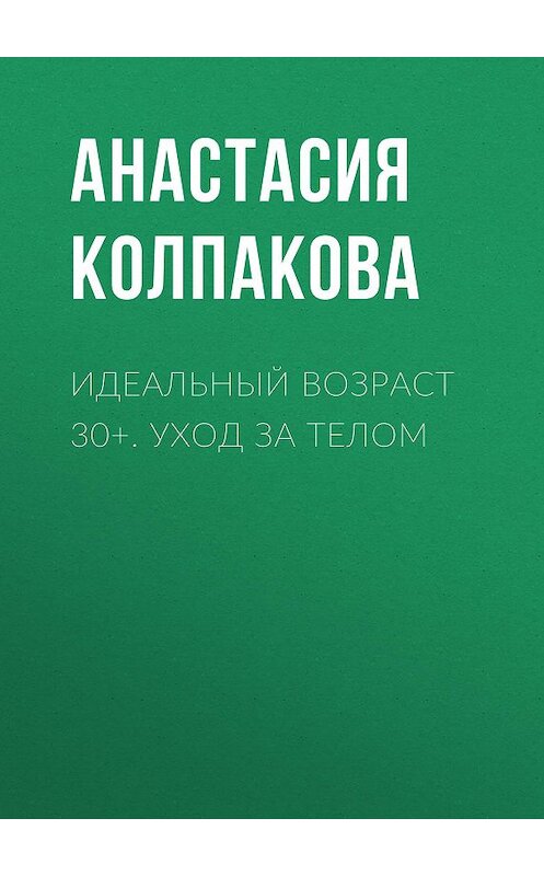Обложка книги «Идеальный возраст 30+. Уход за телом» автора Анастасии Колпаковы.