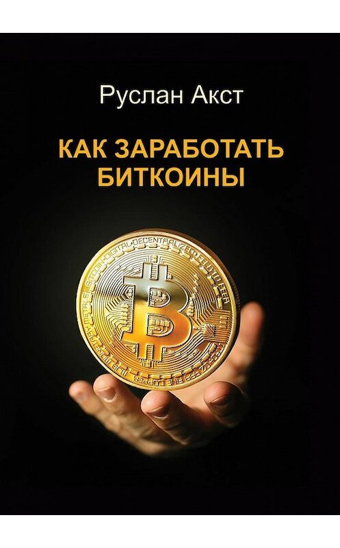Обложка книги «Как заработать биткоины» автора Руслана Акста. ISBN 9785449002822.