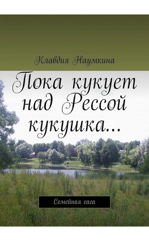 Обложка книги «Пока кукует над Рессой кукушка… Семейная сага» автора Клавдии Наумкины. ISBN 9785449364401.