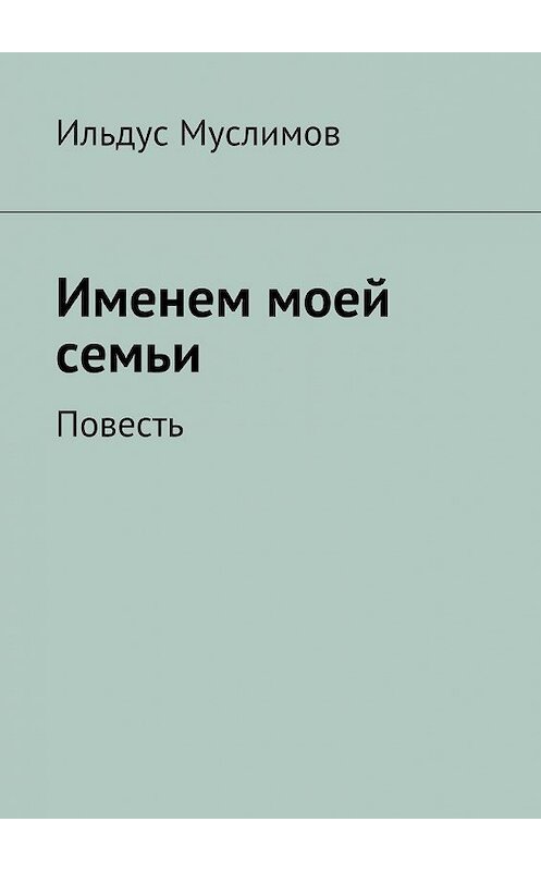 Обложка книги «Именем моей семьи» автора Ильдуса Муслимова. ISBN 9785447457983.