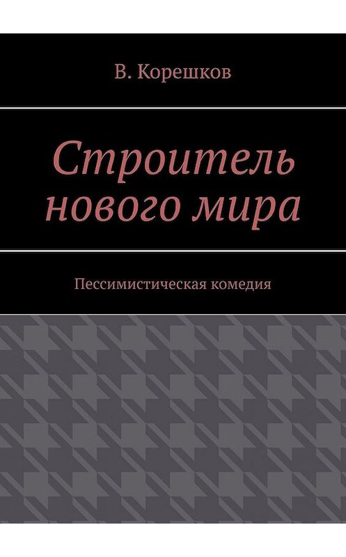 Обложка книги «Строитель нового мира. Пессимистическая комедия» автора В. Корешкова. ISBN 9785449637031.