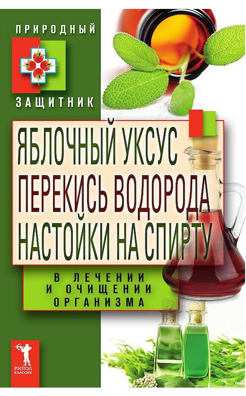 Обложка книги «Яблочный уксус, перекись водорода, настойки на спирту в лечении и очищении организма» автора Неустановленного Автора издание 2011 года. ISBN 9785386032654.