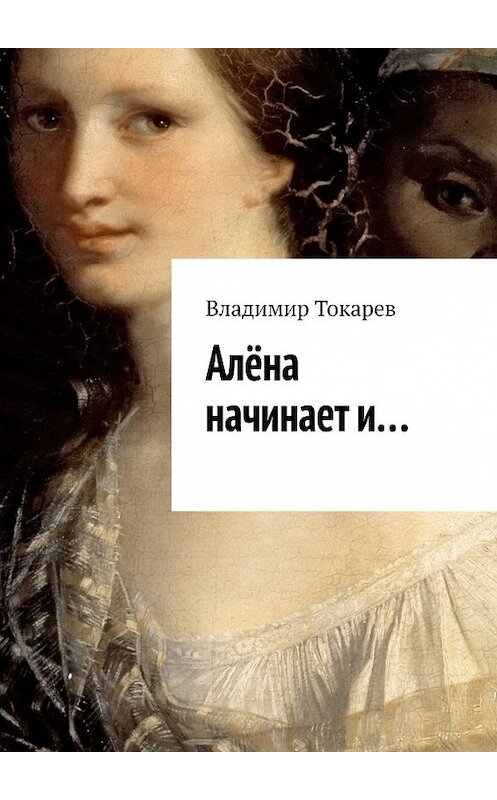 Обложка книги «Алёна начинает и…» автора Владимира Токарева. ISBN 9785449363497.