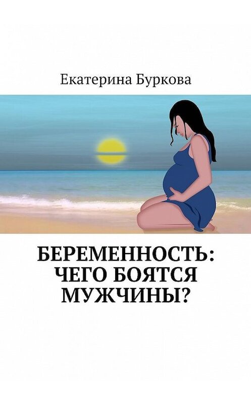 Обложка книги «Беременность: чего боятся мужчины?» автора Екатериной Бурковы. ISBN 9785449085580.