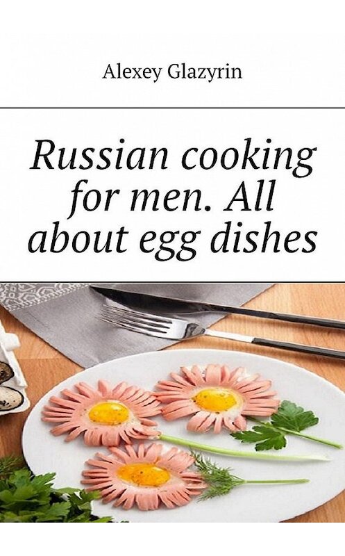 Обложка книги «Russian cooking for men. All about egg dishes» автора Alexey Glazyrin. ISBN 9785005087287.