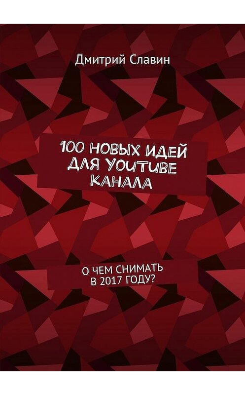 Обложка книги «100 новых идей для YouTube канала. О чем снимать в 2017 году?» автора Дмитрия Славина. ISBN 9785448376009.