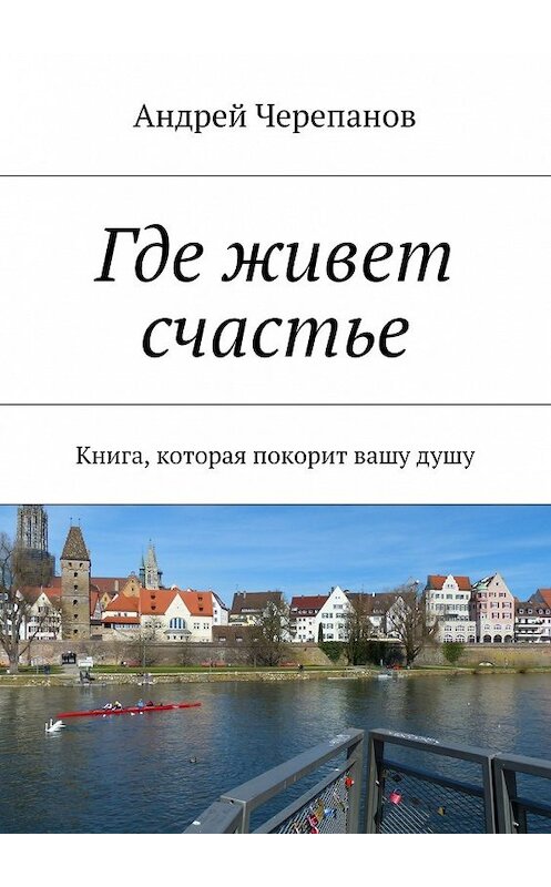 Обложка книги «Где живет счастье. Книга, которая покорит вашу душу» автора Андрея Черепанова. ISBN 9785447487775.