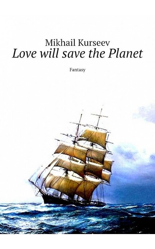 Обложка книги «Love will save the Planet. Fantasy» автора Mikhail Kurseev. ISBN 9785449364821.