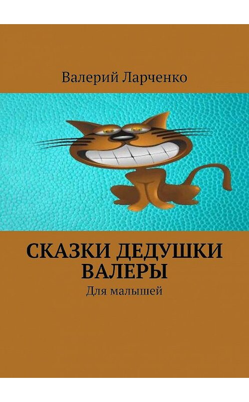 Обложка книги «Сказки дедушки Валеры. Для малышей» автора Валерия Ларченки. ISBN 9785449378309.