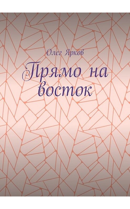 Обложка книги «Прямо на восток» автора Олега Яркова. ISBN 9785449080578.