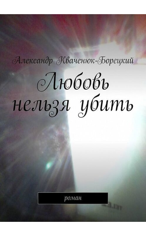 Обложка книги «Любовь нельзя убить. роман» автора Александра Кваченюк-Борецкия. ISBN 9785447459833.