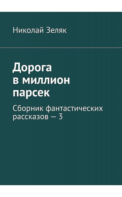 Обложка книги «Дорога в миллион парсек. Сборник фантастических рассказов – 3» автора Николая Зеляка. ISBN 9785005051509.