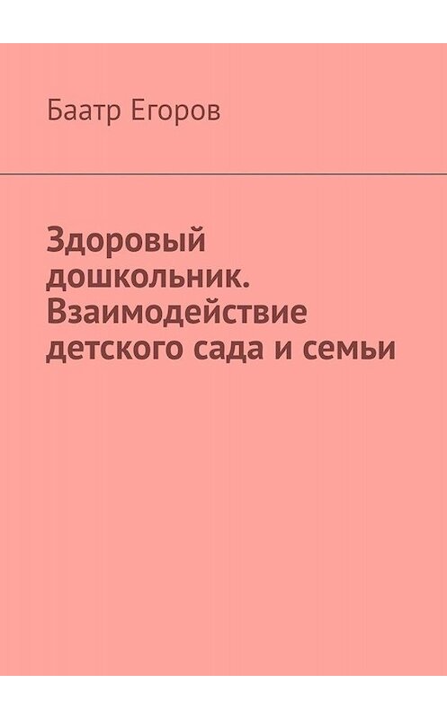 Обложка книги «Здоровый дошкольник. Взаимодействие детского сада и семьи» автора Баатра Егорова. ISBN 9785005023957.