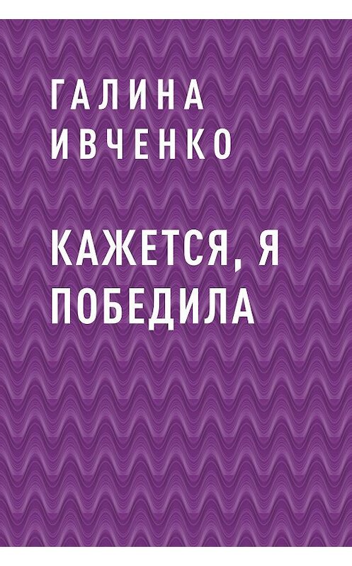 Обложка книги «Кажется, я победила» автора Галиной Ивченко.