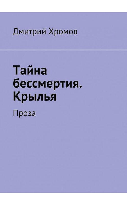 Обложка книги «Тайна бессмертия. Крылья. Проза» автора Дмитрия Хромова. ISBN 9785448359637.