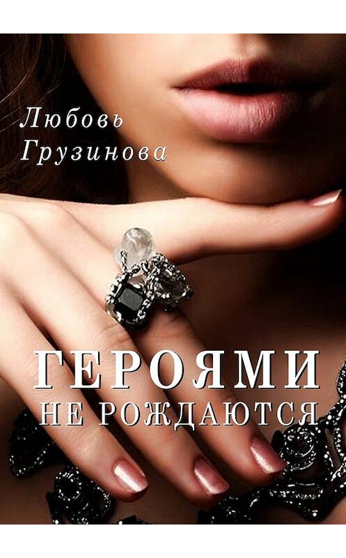 Обложка книги «Героями не рождаются» автора Любовь Грузиновы. ISBN 9785449006455.