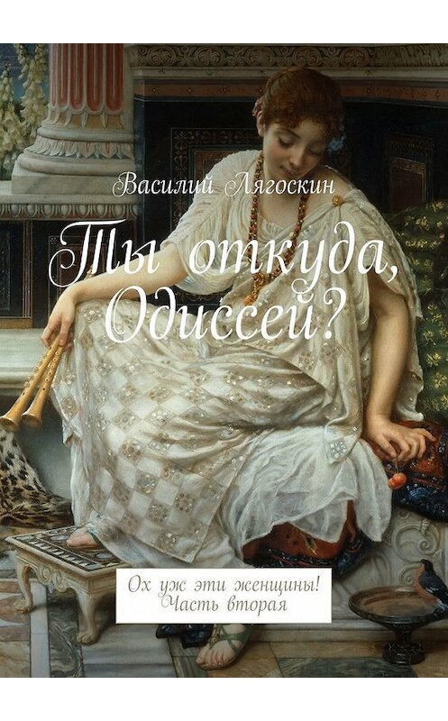 Обложка книги «Ты откуда, Одиссей? Ох уж эти женщины! Часть вторая» автора Василия Лягоскина. ISBN 9785448354069.