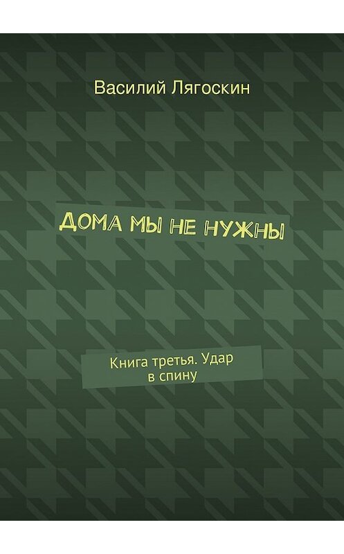 Обложка книги «Дома мы не нужны. Книга третья. Удар в спину» автора Василия Лягоскина. ISBN 9785447448912.