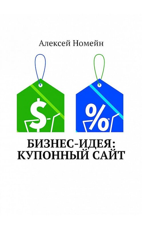 Обложка книги «Бизнес-идея: Купонный сайт» автора Алексея Номейна. ISBN 9785448516092.