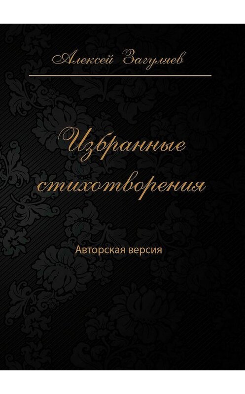 Обложка книги «Избранные стихотворения. Авторская версия» автора Алексея Загуляева. ISBN 9785449351784.