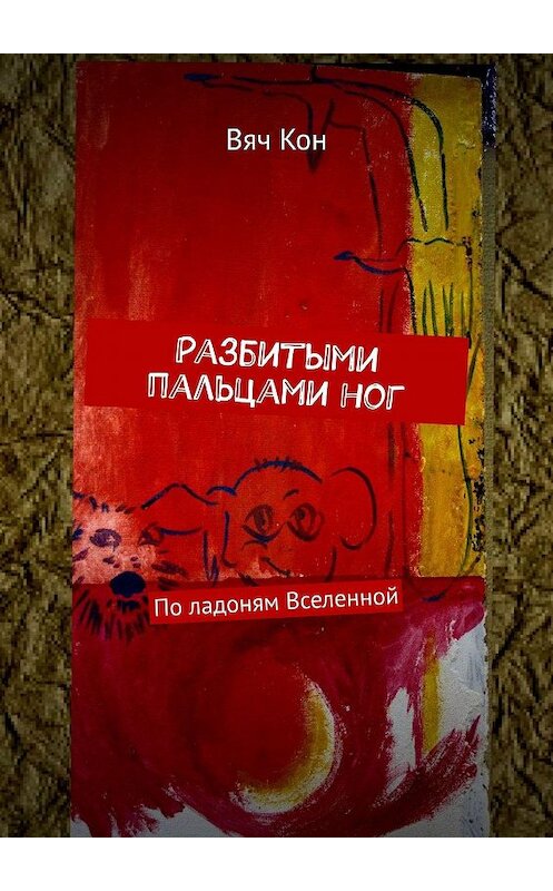 Обложка книги «Разбитыми пальцами ног. По ладоням Вселенной» автора Вяча Кона. ISBN 9785448372346.