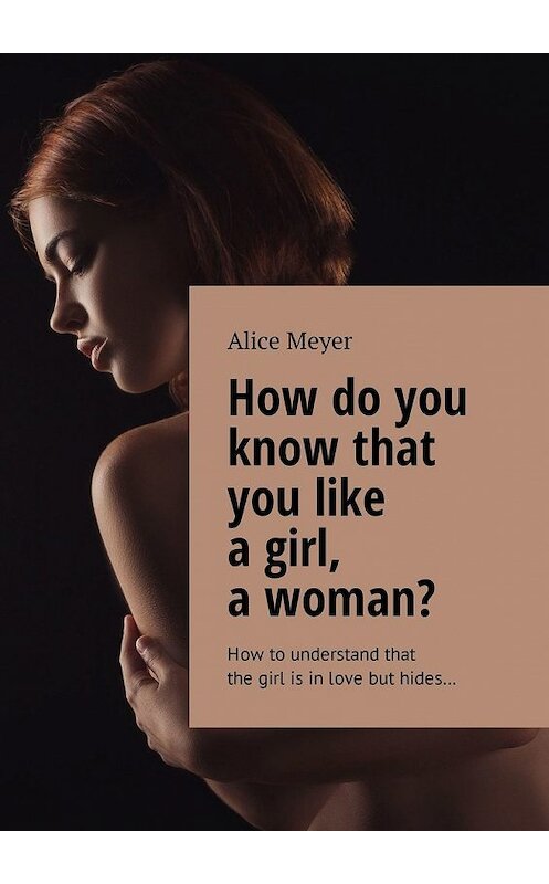 Обложка книги «How do you know that you like a girl, a woman? How to understand that the girl is in love but hides…» автора Alice Meyer. ISBN 9785449305084.