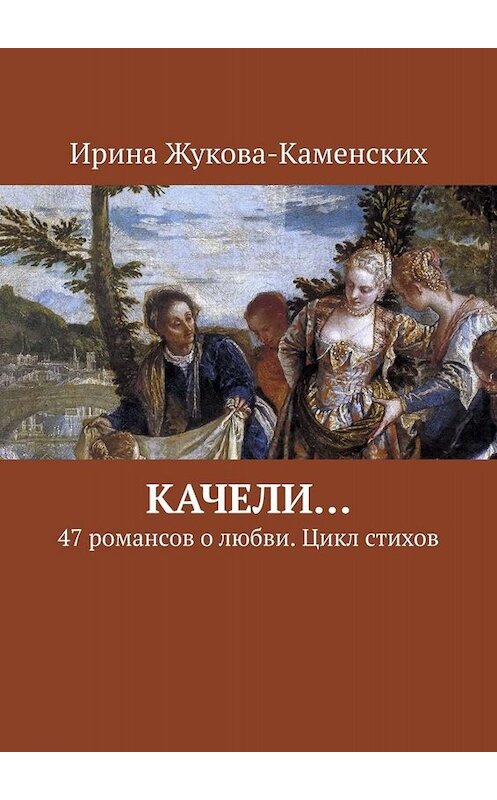 Обложка книги «Качели… 47 романсов о любви. Цикл стихов» автора Ириной Жукова-Каменских. ISBN 9785449641458.