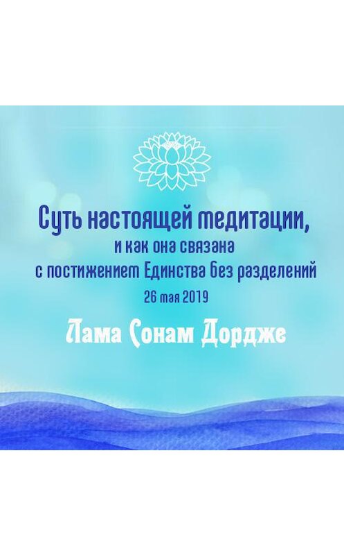 Обложка аудиокниги «Суть настоящей медитации, и как она связана с постижением Единства без разделений» автора Ламы Сонама Дордже.