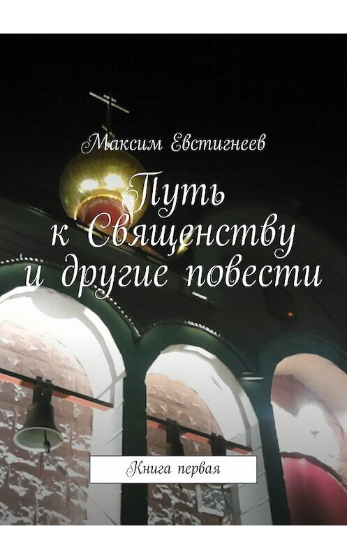 Обложка книги «Путь к Священству и другие повести. Книга первая» автора Максима Евстигнеева. ISBN 9785448314667.