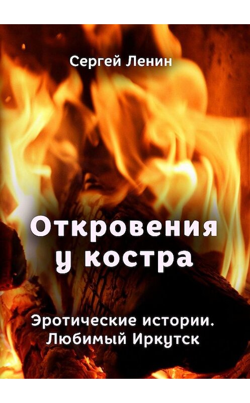 Обложка книги «Откровения у костра. Эротические истории. Любимый Иркутск» автора Сергея Ленина. ISBN 9785448585906.