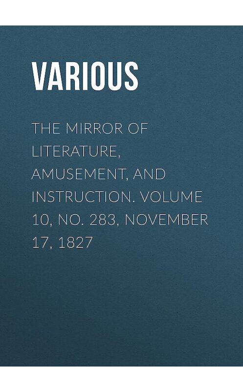 Обложка книги «The Mirror of Literature, Amusement, and Instruction. Volume 10, No. 283, November 17, 1827» автора Various.
