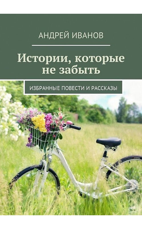 Обложка книги «Истории, которые не забыть. Избранные повести и рассказы» автора Андрея Иванова. ISBN 9785448339936.