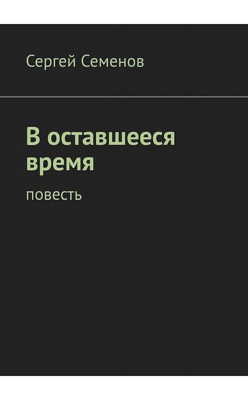 Обложка книги «В оставшееся время. Повесть» автора Сергея Семенова. ISBN 9785005012029.