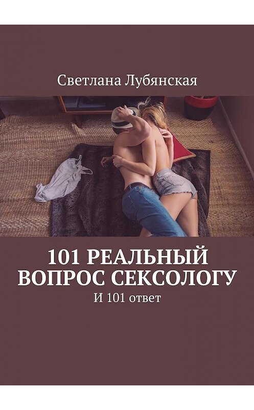 Обложка книги «101 реальный вопрос сексологу. И 101 ответ» автора Светланы Лубянская. ISBN 9785449054111.