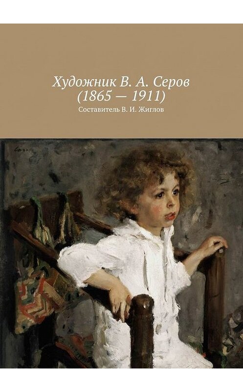 Обложка книги «Художник В. А. Серов (1865 – 1911)» автора В. Жиглова. ISBN 9785447452681.